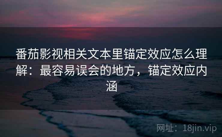番茄影视相关文本里锚定效应怎么理解：最容易误会的地方，锚定效应内涵