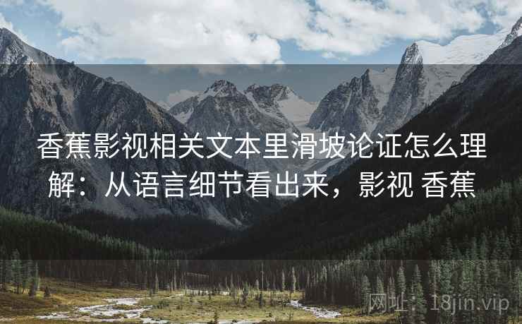 香蕉影视相关文本里滑坡论证怎么理解：从语言细节看出来，影视 香蕉