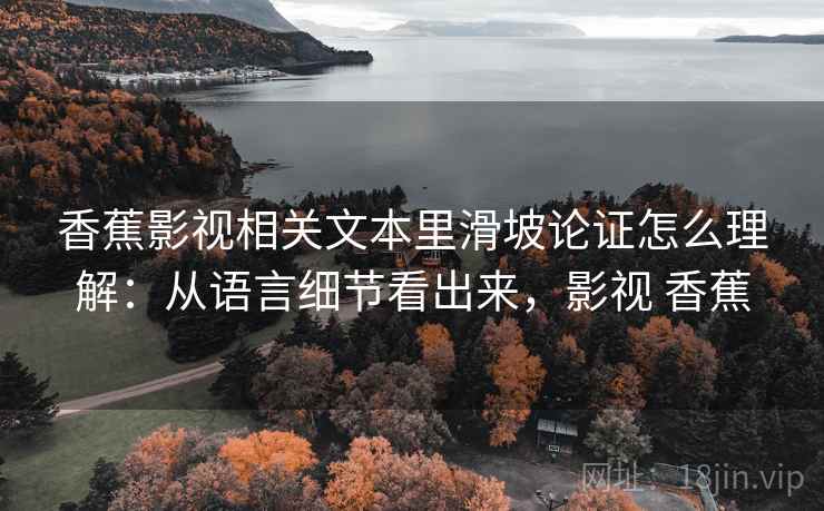 香蕉影视相关文本里滑坡论证怎么理解：从语言细节看出来，影视 香蕉