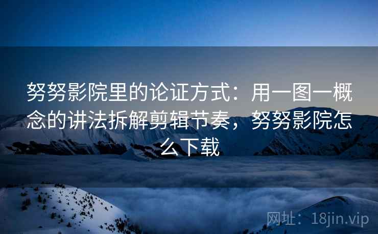 努努影院里的论证方式：用一图一概念的讲法拆解剪辑节奏，努努影院怎么下载