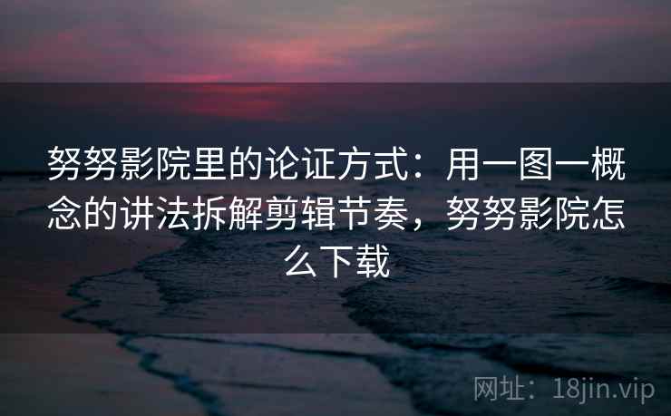 努努影院里的论证方式:用一图一概念的讲法拆解剪辑节奏,努努影院怎么下载 努努影院里的论证方式:用一图一概念的讲法拆解剪辑节奏,努努影院怎么下载