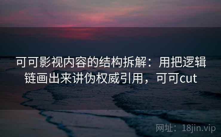 可可影视内容的结构拆解：用把逻辑链画出来讲伪权威引用，可可cut