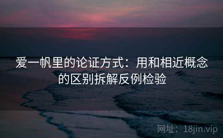 爱一帆里的论证方式：用和相近概念的区别拆解反例检验