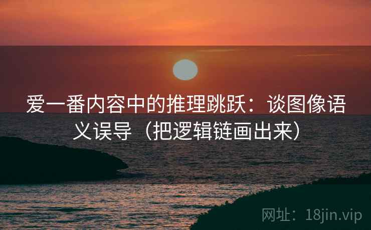 爱一番内容中的推理跳跃：谈图像语义误导（把逻辑链画出来）