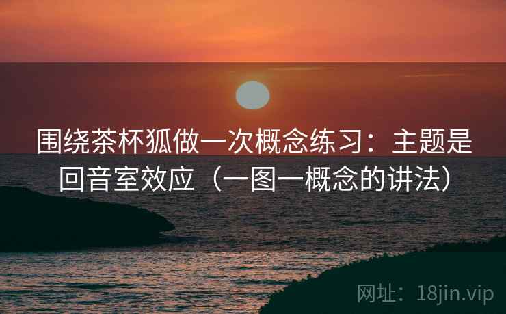 围绕茶杯狐做一次概念练习：主题是回音室效应（一图一概念的讲法）