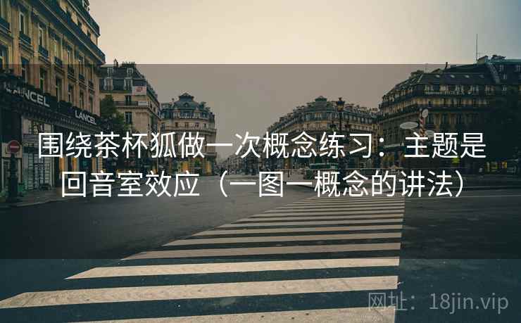 围绕茶杯狐做一次概念练习：主题是回音室效应（一图一概念的讲法）