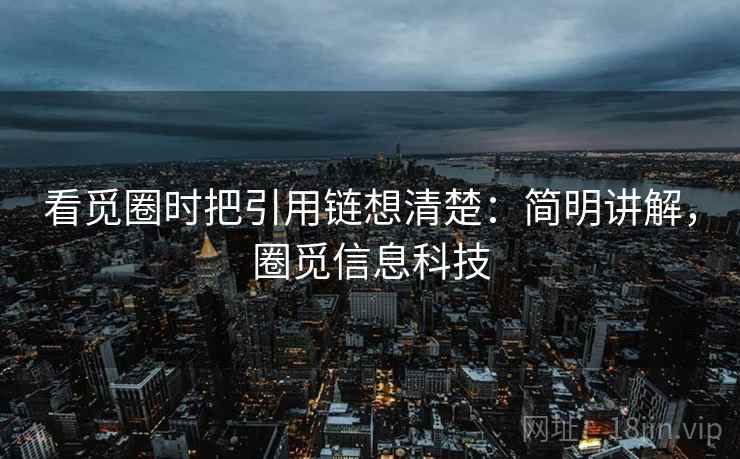 看觅圈时把引用链想清楚:简明讲解,圈觅信息科技 看觅圈时把引用链想清楚:简明讲解,圈觅信息科技