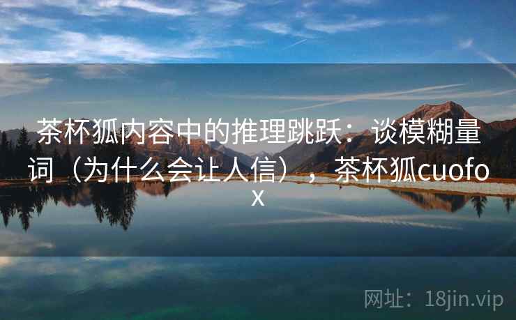 茶杯狐内容中的推理跳跃:谈模糊量词(为什么会让人信),茶杯狐cuofox 茶杯狐内容中的推理跳跃:谈模糊量词(为什么会让人信),茶杯狐cuofox