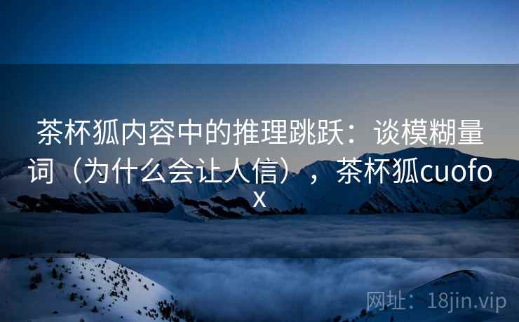 茶杯狐内容中的推理跳跃：谈模糊量词（为什么会让人信），茶杯狐cuofox
