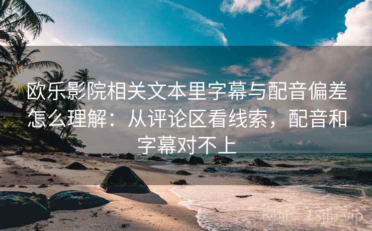 欧乐影院相关文本里字幕与配音偏差怎么理解:从评论区看线索,配音和字幕对不上 欧乐影院相关文本里字幕与配音偏差怎么理解:从评论区看线索,配音和字幕对不上
