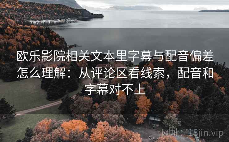 欧乐影院相关文本里字幕与配音偏差怎么理解：从评论区看线索，配音和字幕对不上