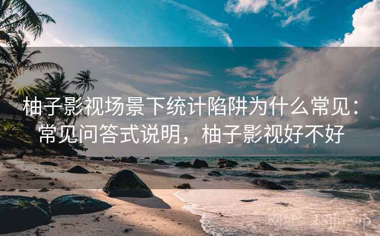 柚子影视场景下统计陷阱为什么常见:常见问答式说明,柚子影视好不好 柚子影视场景下统计陷阱为什么常见:常见问答式说明,柚子影视好不好