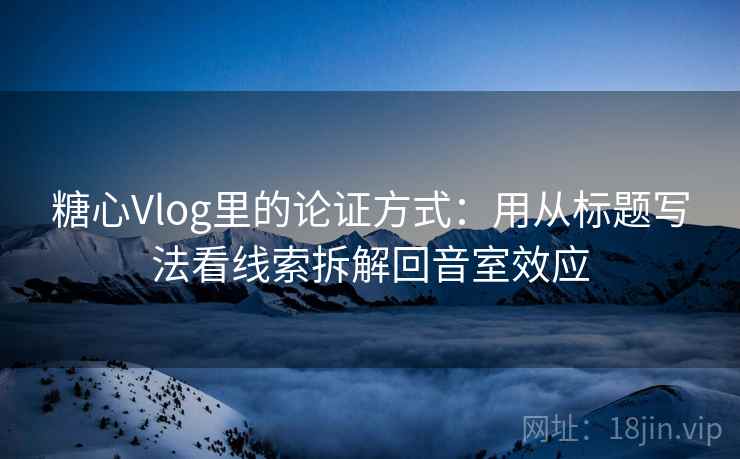 糖心Vlog里的论证方式：用从标题写法看线索拆解回音室效应