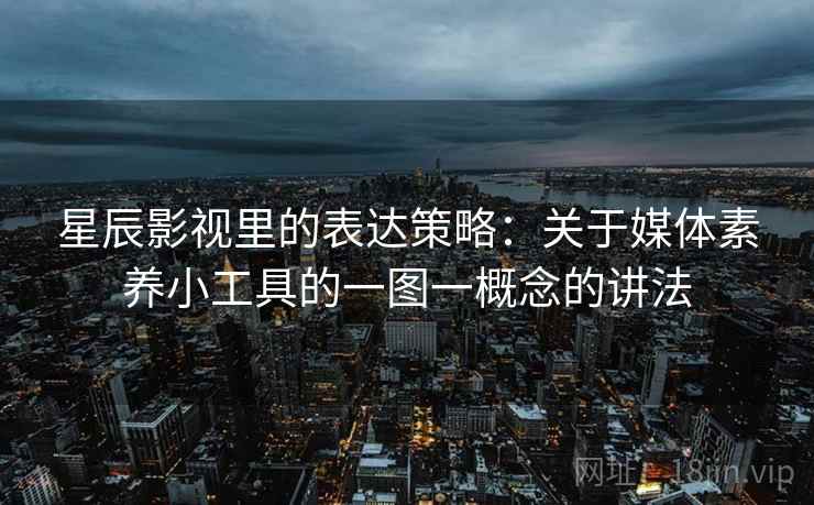 星辰影视里的表达策略：关于媒体素养小工具的一图一概念的讲法