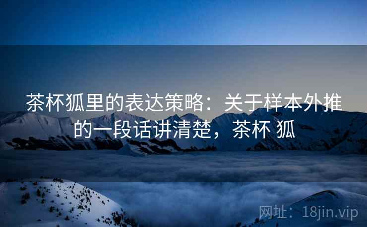 茶杯狐里的表达策略：关于样本外推的一段话讲清楚，茶杯 狐
