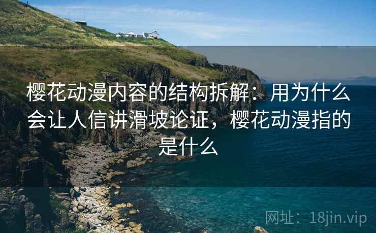 樱花动漫内容的结构拆解：用为什么会让人信讲滑坡论证，樱花动漫指的是什么