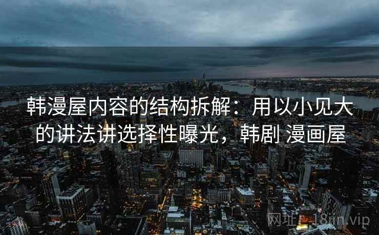 韩漫屋内容的结构拆解：用以小见大的讲法讲选择性曝光，韩剧 漫画屋
