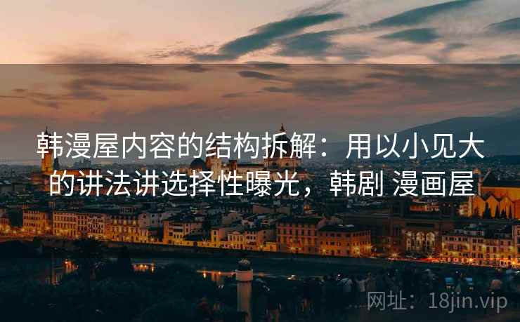 韩漫屋内容的结构拆解：用以小见大的讲法讲选择性曝光，韩剧 漫画屋
