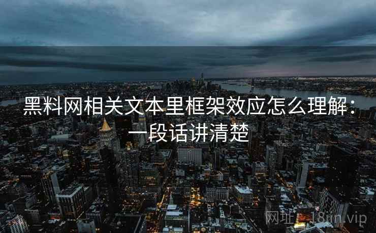 黑料网相关文本里框架效应怎么理解：一段话讲清楚
