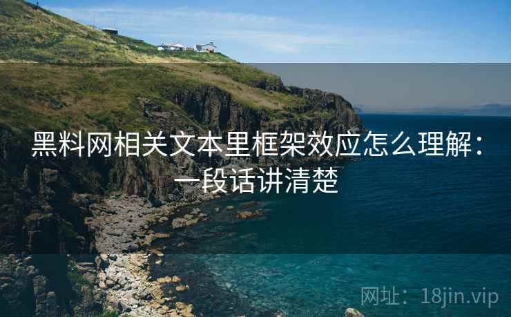 黑料网相关文本里框架效应怎么理解：一段话讲清楚