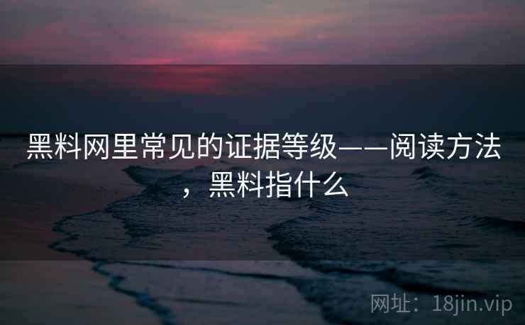 黑料网里常见的证据等级——阅读方法，黑料指什么