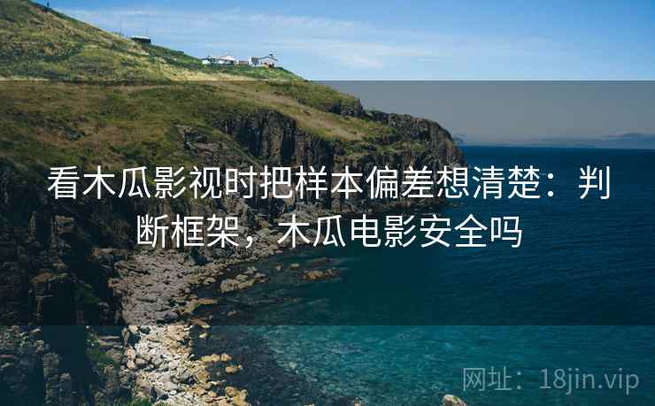 看木瓜影视时把样本偏差想清楚：判断框架，木瓜电影安全吗