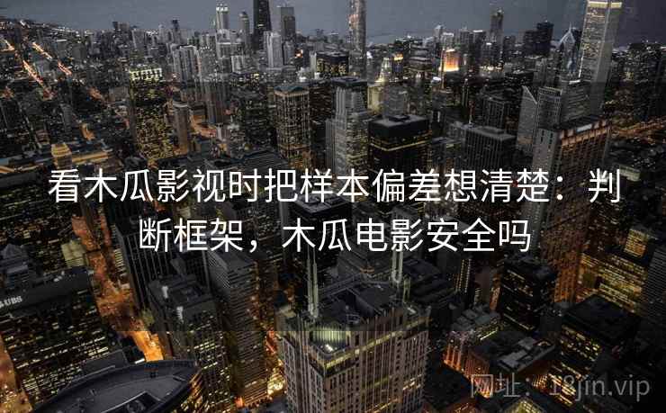 看木瓜影视时把样本偏差想清楚：判断框架，木瓜电影安全吗