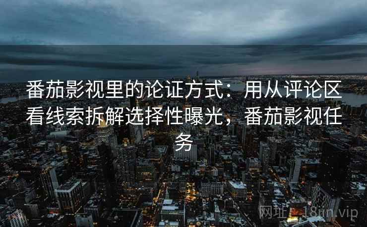 番茄影视里的论证方式：用从评论区看线索拆解选择性曝光，番茄影视任务