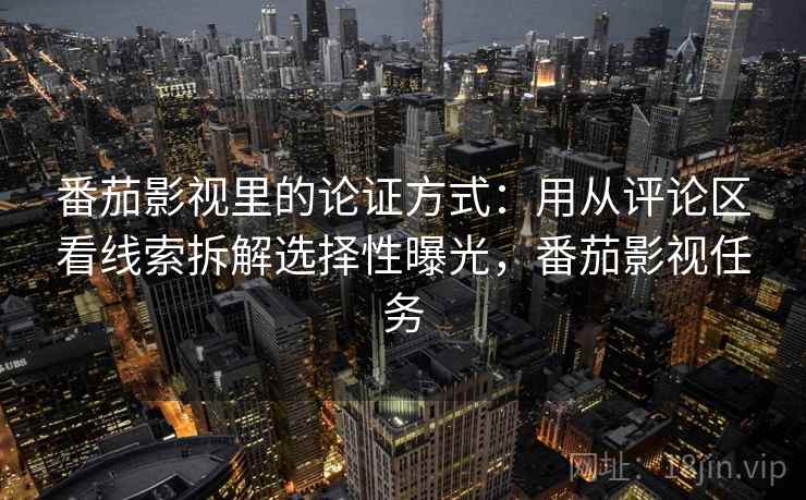 番茄影视里的论证方式：用从评论区看线索拆解选择性曝光，番茄影视任务