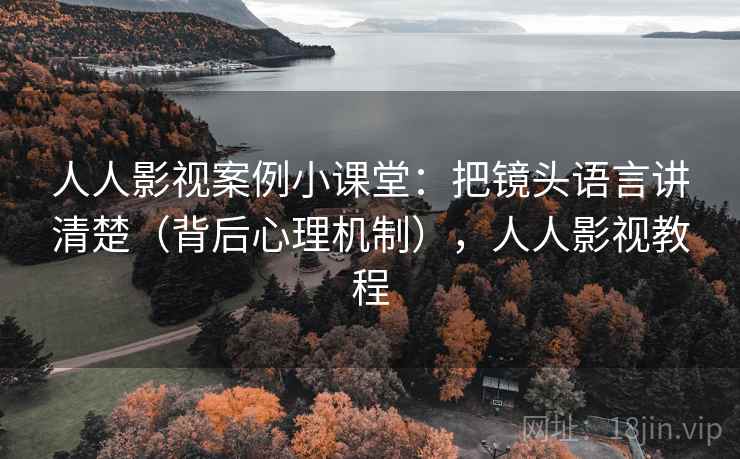 人人影视案例小课堂：把镜头语言讲清楚（背后心理机制），人人影视教程