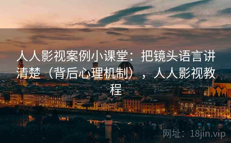 人人影视案例小课堂：把镜头语言讲清楚（背后心理机制），人人影视教程