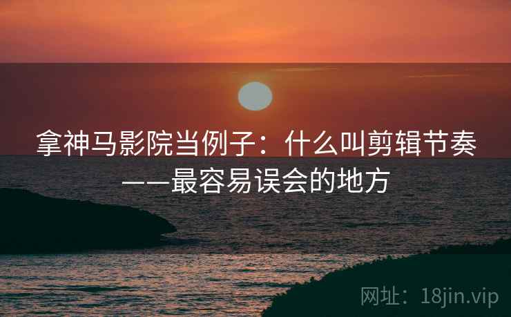 拿神马影院当例子：什么叫剪辑节奏——最容易误会的地方
