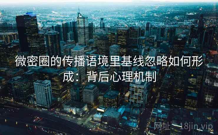 微密圈的传播语境里基线忽略如何形成：背后心理机制