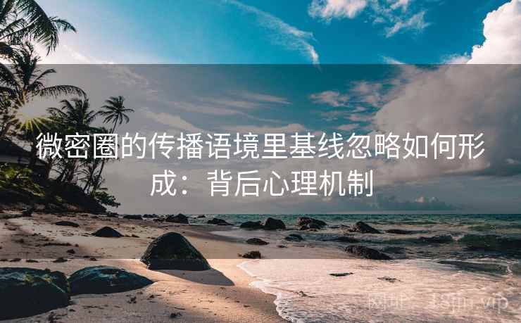 微密圈的传播语境里基线忽略如何形成：背后心理机制