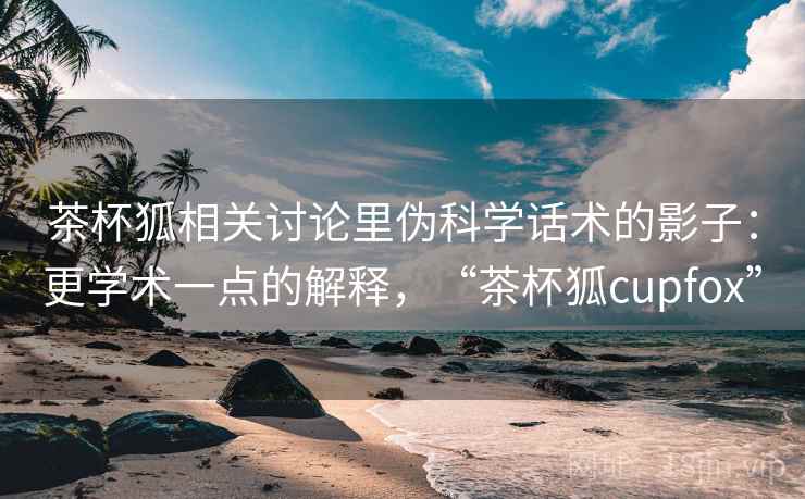 茶杯狐相关讨论里伪科学话术的影子：更学术一点的解释，“茶杯狐cupfox”