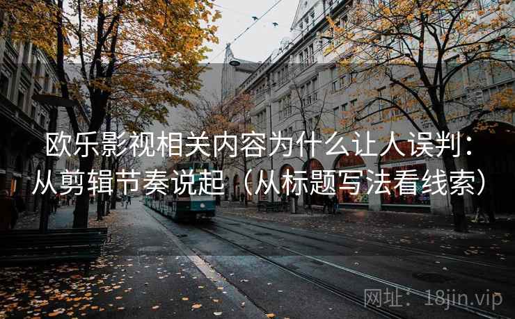 欧乐影视相关内容为什么让人误判：从剪辑节奏说起（从标题写法看线索）