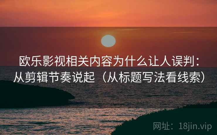 欧乐影视相关内容为什么让人误判：从剪辑节奏说起（从标题写法看线索）