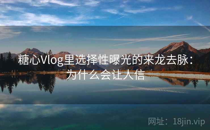 糖心Vlog里选择性曝光的来龙去脉：为什么会让人信