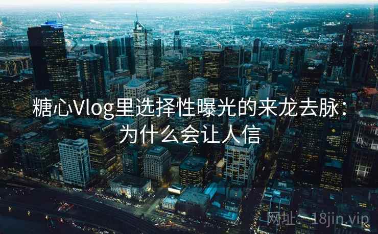 糖心Vlog里选择性曝光的来龙去脉：为什么会让人信