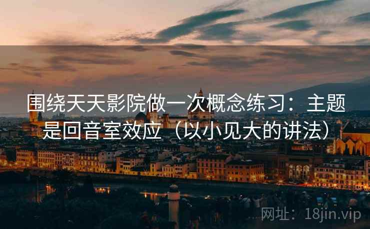 围绕天天影院做一次概念练习：主题是回音室效应（以小见大的讲法）