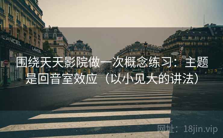 围绕天天影院做一次概念练习：主题是回音室效应（以小见大的讲法）