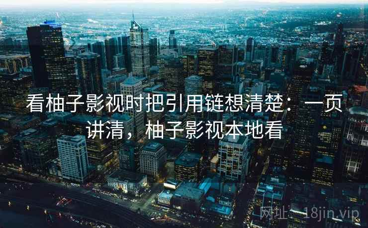 看柚子影视时把引用链想清楚：一页讲清，柚子影视本地看