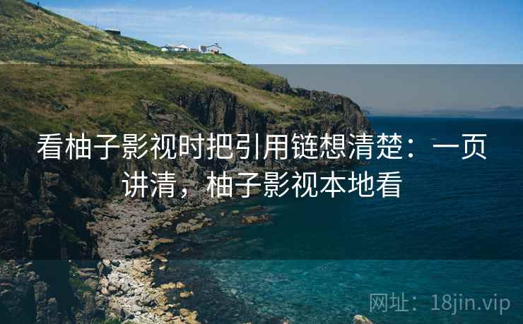 看柚子影视时把引用链想清楚：一页讲清，柚子影视本地看
