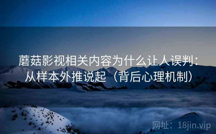 蘑菇影视相关内容为什么让人误判：从样本外推说起（背后心理机制）