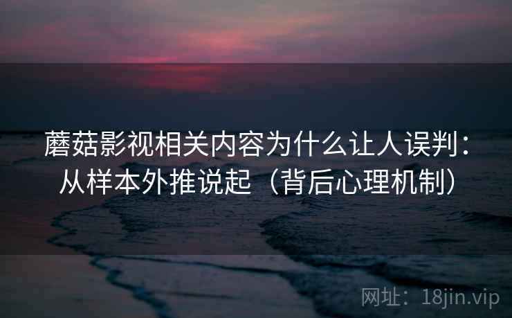蘑菇影视相关内容为什么让人误判：从样本外推说起（背后心理机制）