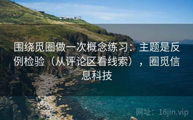 围绕觅圈做一次概念练习：主题是反例检验（从评论区看线索），圈觅信息科技