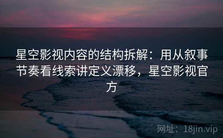 星空影视内容的结构拆解：用从叙事节奏看线索讲定义漂移，星空影视官方