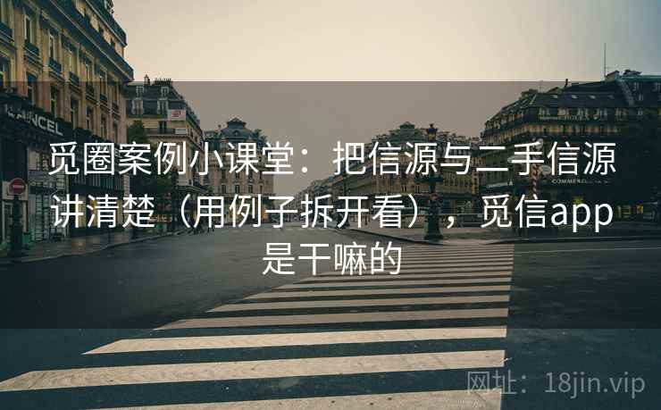 觅圈案例小课堂：把信源与二手信源讲清楚（用例子拆开看），觅信app是干嘛的