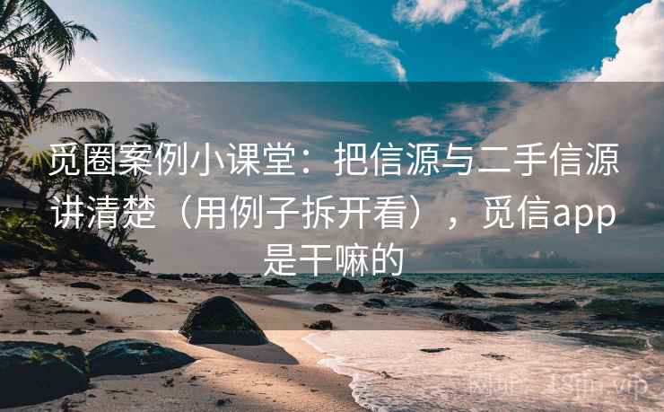 觅圈案例小课堂：把信源与二手信源讲清楚（用例子拆开看），觅信app是干嘛的