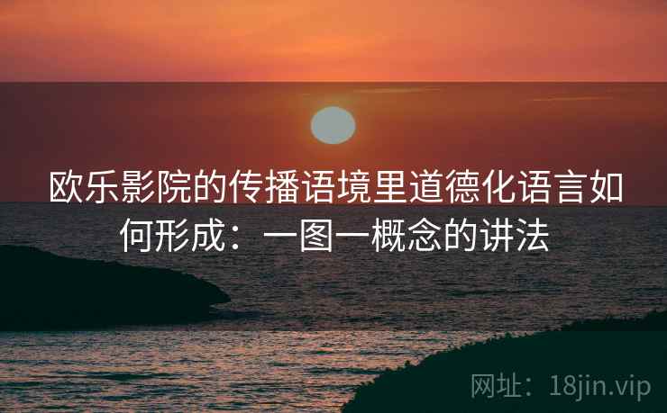欧乐影院的传播语境里道德化语言如何形成：一图一概念的讲法